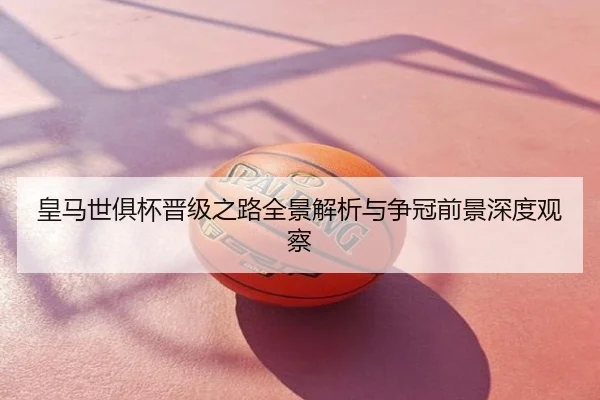 皇马世俱杯晋级之路全景解析与争冠前景深度观察