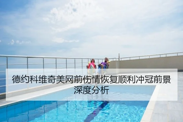 德约科维奇美网前伤情恢复顺利冲冠前景深度分析