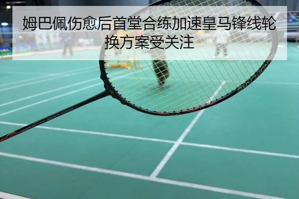 姆巴佩伤愈后首堂合练加速皇马锋线轮换方案受关注