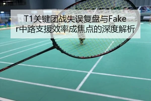 T1关键团战失误复盘与Faker中路支援效率成焦点的深度解析