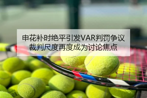 申花补时绝平引发VAR判罚争议 裁判尺度再度成为讨论焦点