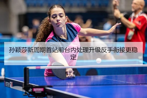 孙颖莎新周期首站前台内处理升级反手衔接更稳定