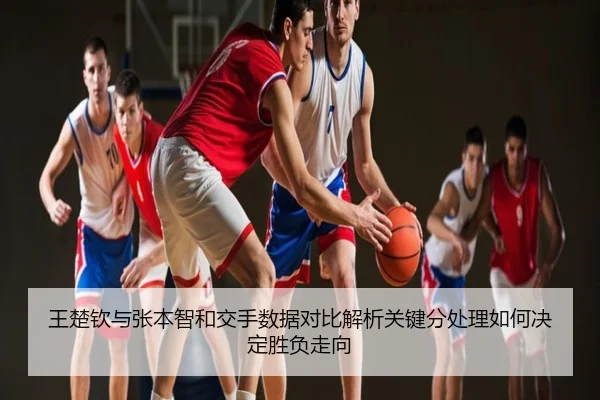 王楚钦与张本智和交手数据对比解析关键分处理如何决定胜负走向
